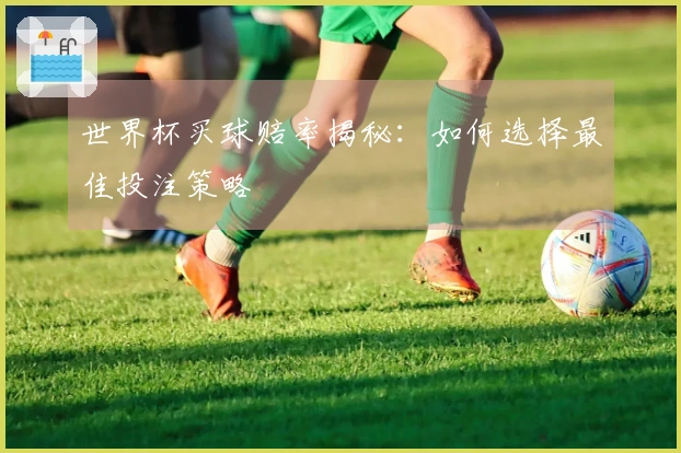 世界杯买球赔率揭秘：如何选择最佳投注策略