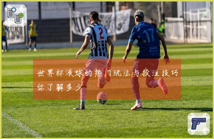 世界杯滚球的热门玩法与投注技巧你了解多少