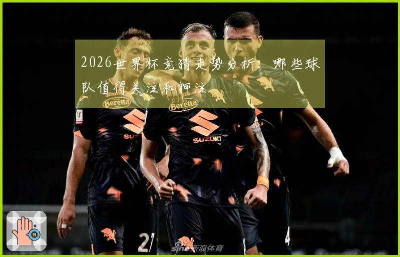 2026世界杯竞猜走势分析：哪些球队值得关注和押注
