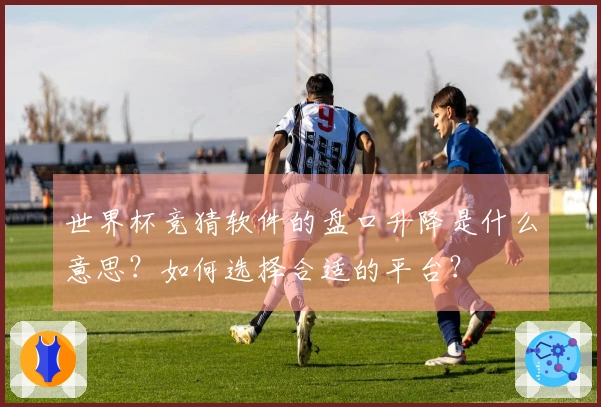 世界杯竞猜软件的盘口升降是什么意思？如何选择合适的平台？