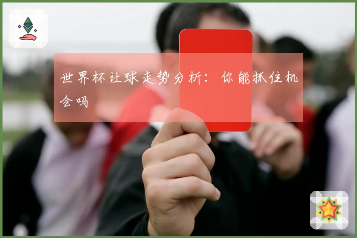 世界杯让球走势分析：你能抓住机会吗