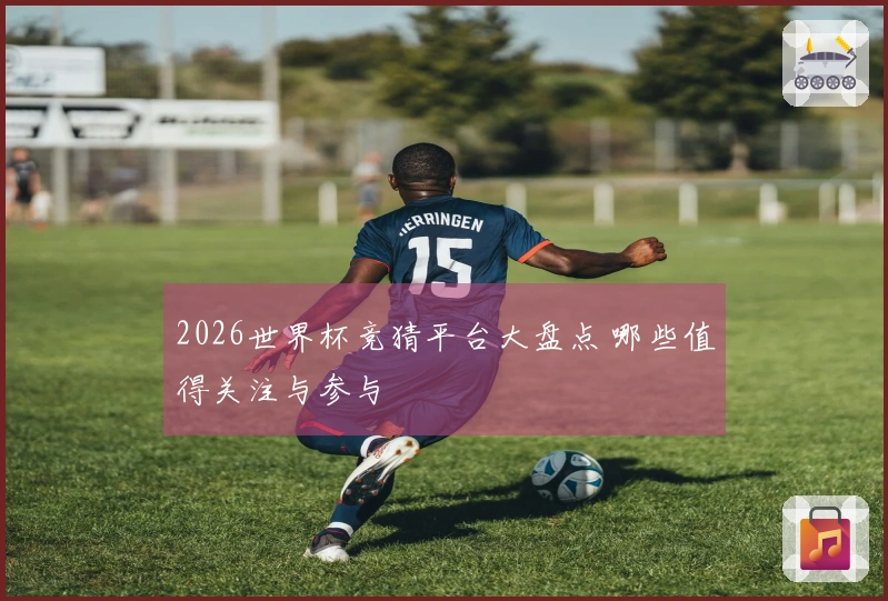 2026世界杯竞猜平台大盘点 哪些值得关注与参与