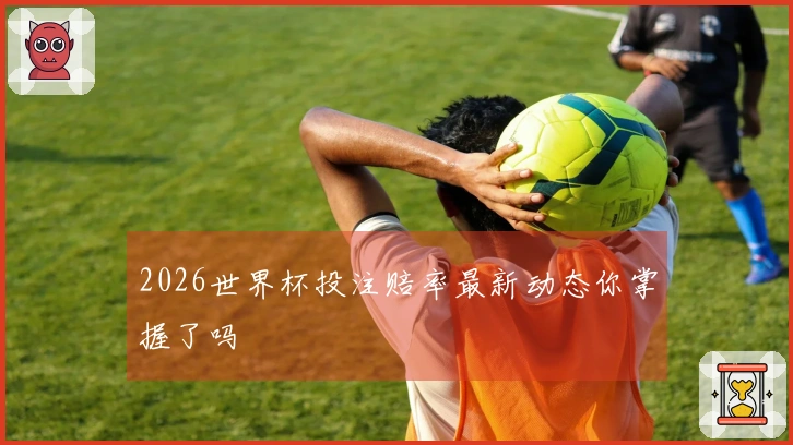 2026世界杯投注赔率最新动态你掌握了吗