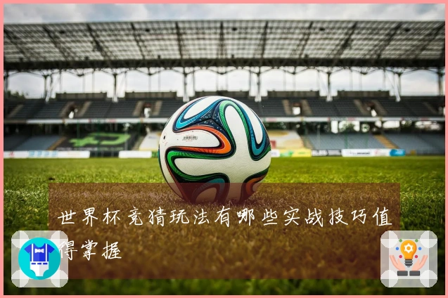 世界杯竞猜玩法有哪些实战技巧值得掌握