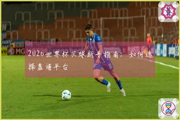 2026世界杯买球新手指南：如何选择靠谱平台