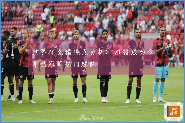 世界杯竞猜热点分析：谁将成为今年的冠军热门球队