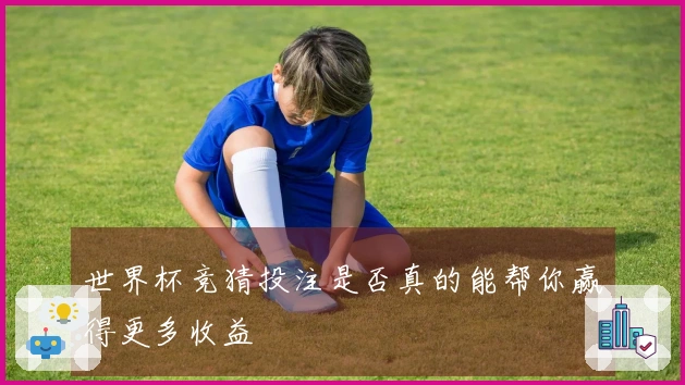 世界杯竞猜投注是否真的能帮你赢得更多收益