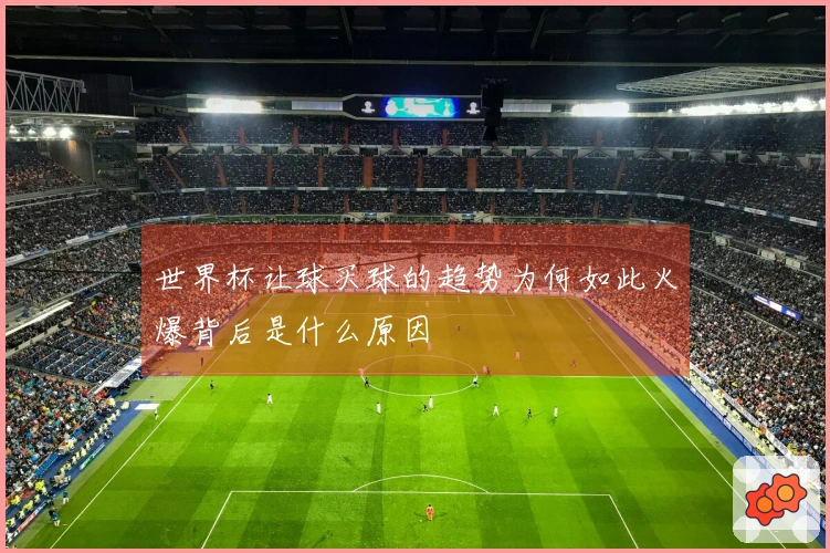 世界杯让球买球的趋势为何如此火爆背后是什么原因