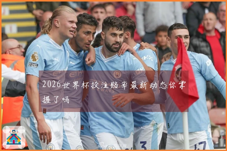 2026世界杯投注赔率最新动态你掌握了吗