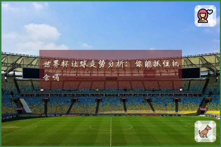 世界杯让球走势分析：你能抓住机会吗